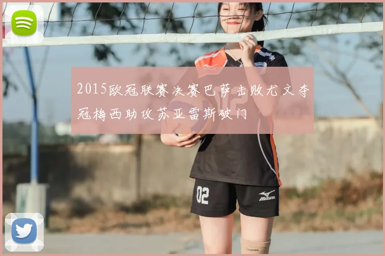 2015欧冠联赛决赛巴萨击败尤文夺冠梅西助攻苏亚雷斯破门