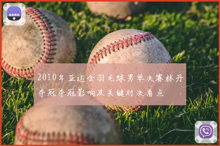 2010年亚运会羽毛球男单决赛林丹夺冠夺冠影响及关键对决看点