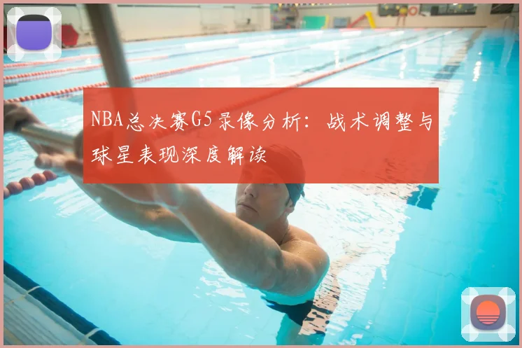 NBA总决赛G5录像分析：战术调整与球星表现深度解读