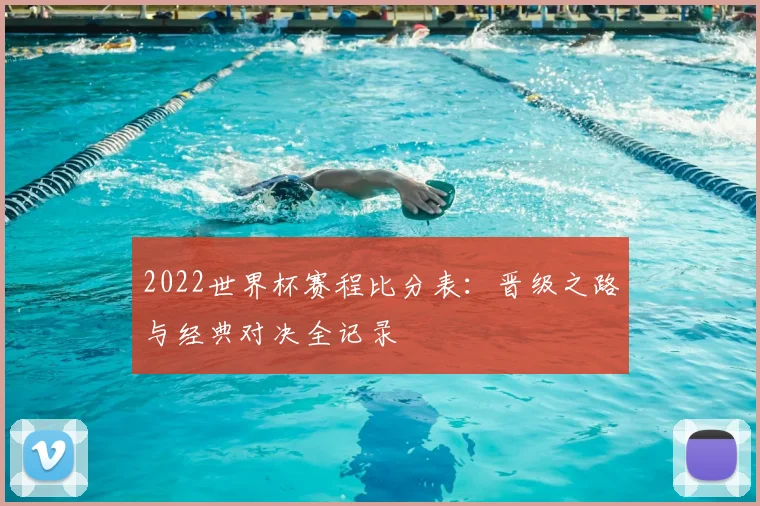 2022世界杯赛程比分表：晋级之路与经典对决全记录