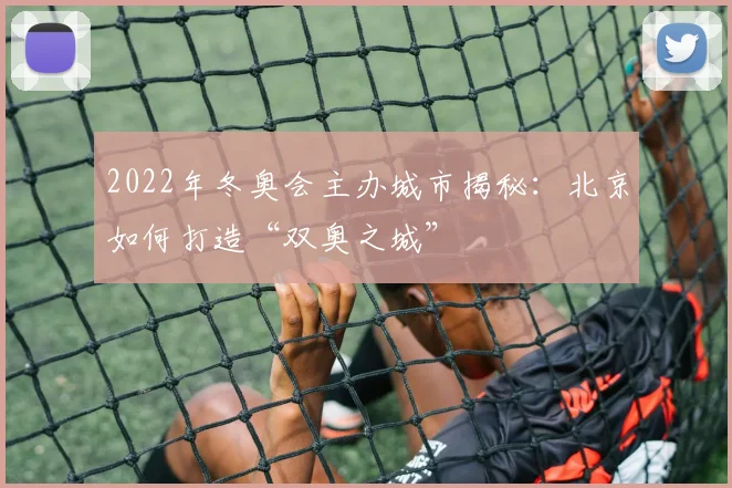 2022年冬奥会主办城市揭秘：北京如何打造“双奥之城”