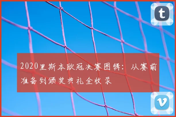 2020里斯本欧冠决赛图辑：从赛前准备到颁奖典礼全收录