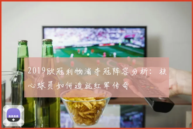 2019欧冠利物浦夺冠阵容分析：核心球员如何造就红军传奇