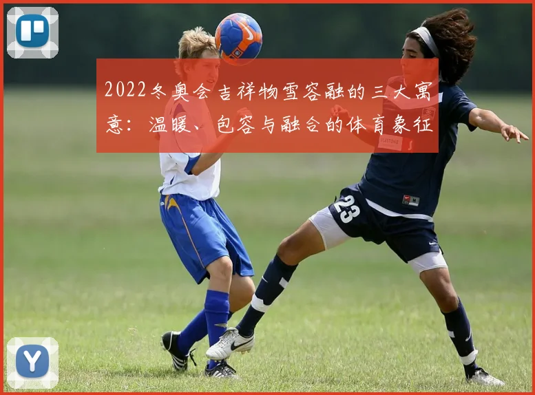 2022冬奥会吉祥物雪容融的三大寓意：温暖、包容与融合的体育象征。