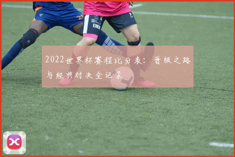 2022世界杯赛程比分表：晋级之路与经典对决全记录