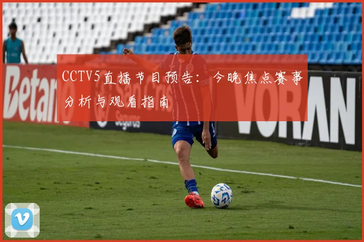 CCTV5直播节目预告：今晚焦点赛事分析与观看指南