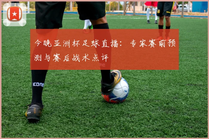 今晚亚洲杯足球直播：专家赛前预测与赛后战术点评