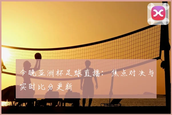 今晚亚洲杯足球直播：焦点对决与实时比分更新