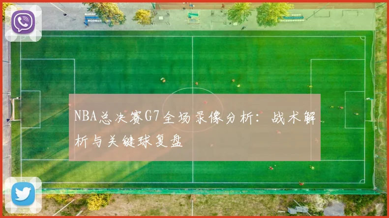 NBA总决赛G7全场录像分析：战术解析与关键球复盘