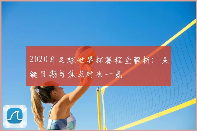 2020年足球世界杯赛程全解析：关键日期与焦点对决一览