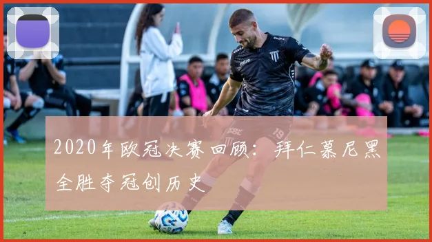2020年欧冠决赛回顾：拜仁慕尼黑全胜夺冠创历史