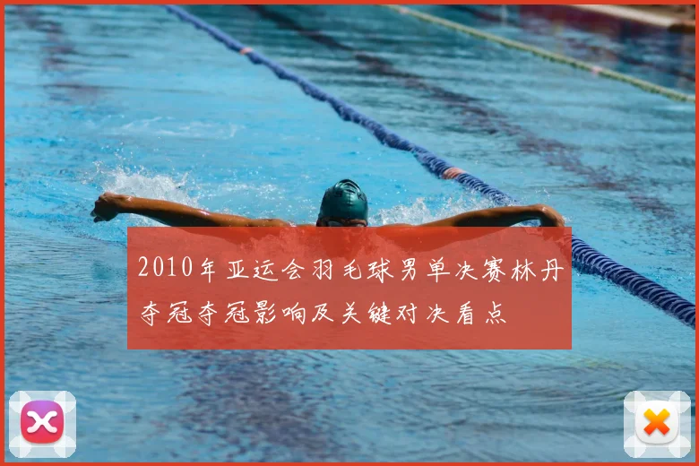 2010年亚运会羽毛球男单决赛林丹夺冠夺冠影响及关键对决看点