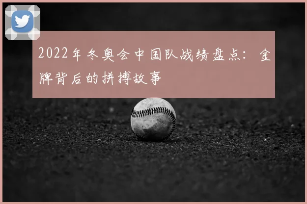 2022年冬奥会中国队战绩盘点：金牌背后的拼搏故事