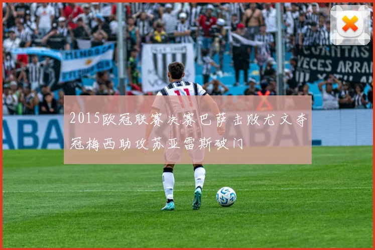 2015欧冠联赛决赛巴萨击败尤文夺冠梅西助攻苏亚雷斯破门